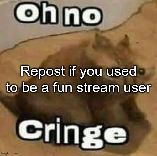 oH nO cRInGe | Repost if you used to be a fun stream user | image tagged in oh no cringe | made w/ Imgflip meme maker