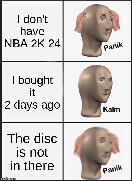 NBA 2K 24 meme | I don't have NBA 2K 24; I bought it 2 days ago; The disc is not in there | image tagged in memes,panik kalm panik | made w/ Imgflip meme maker