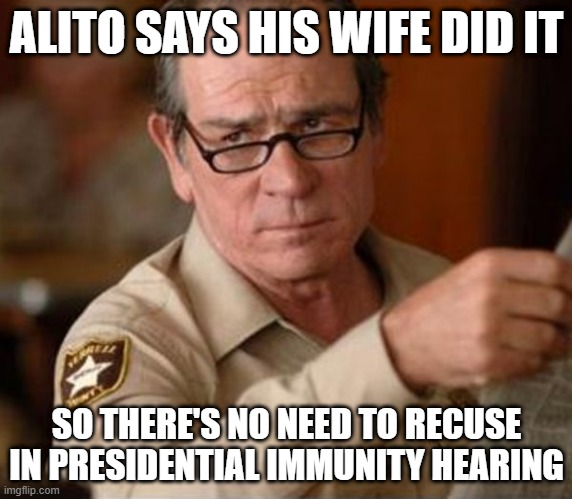 ALITO SAYS HIS WIFE DID IT; SO THERE'S NO NEED TO RECUSE IN PRESIDENTIAL IMMUNITY HEARING | made w/ Imgflip meme maker