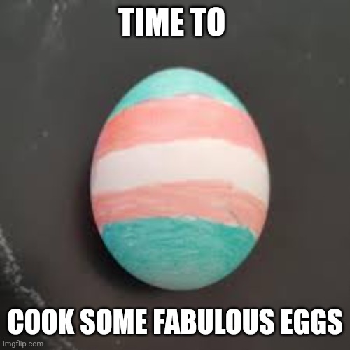 Transgender egg | TIME TO; COOK SOME FABULOUS EGGS | image tagged in trans egg meme | made w/ Imgflip meme maker