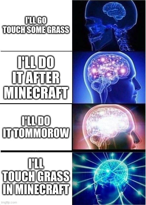 Can't get off minecraft | I'LL GO TOUCH SOME GRASS; I'LL DO IT AFTER MINECRAFT; I'LL DO IT TOMMOROW; I'LL TOUCH GRASS IN MINECRAFT | image tagged in memes,expanding brain,minecraft,touch grass,video games | made w/ Imgflip meme maker