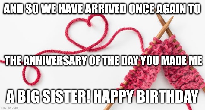 Big sister | AND SO WE HAVE ARRIVED ONCE AGAIN TO; THE ANNIVERSARY OF THE DAY YOU MADE ME; A BIG SISTER! HAPPY BIRTHDAY | image tagged in knit calm | made w/ Imgflip meme maker