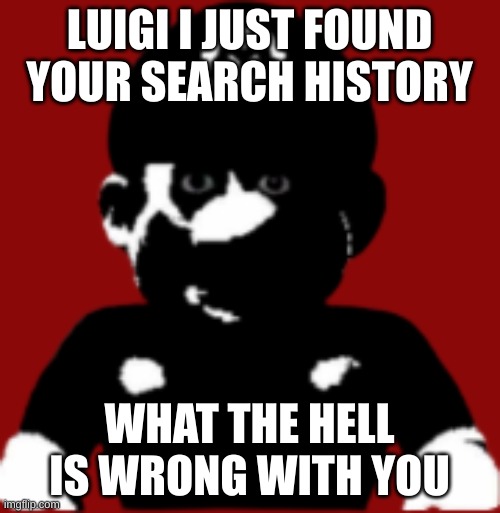 staring scary mario | LUIGI I JUST FOUND YOUR SEARCH HISTORY WHAT THE HELL IS WRONG WITH YOU | image tagged in staring scary mario | made w/ Imgflip meme maker