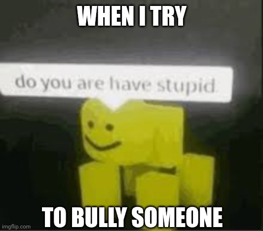 Do you are have stupid?! | WHEN I TRY; TO BULLY SOMEONE | image tagged in do you are have stupid | made w/ Imgflip meme maker