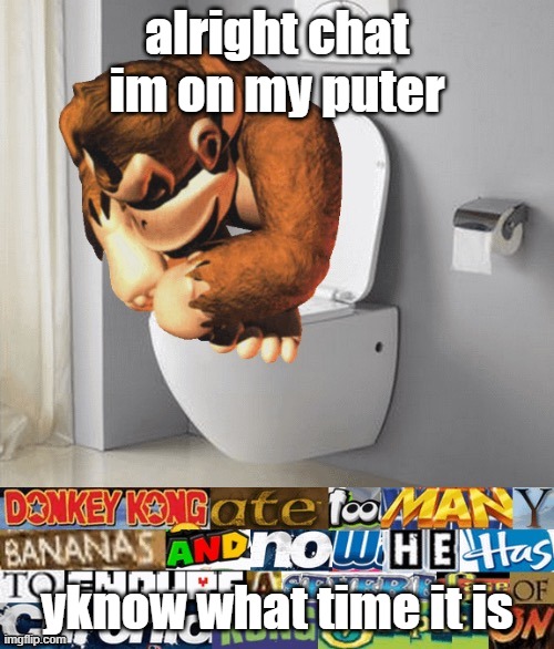 kongstipation | alright chat im on my puter; yknow what time it is | image tagged in kongstipation | made w/ Imgflip meme maker