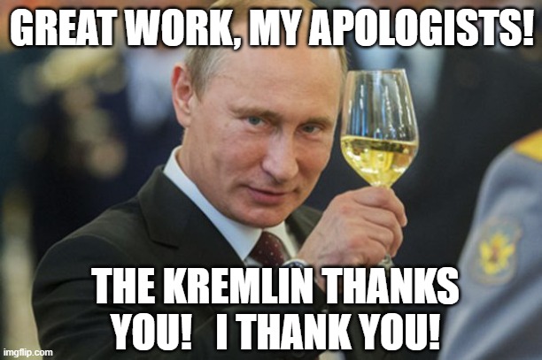 Putin Cheers | GREAT WORK, MY APOLOGISTS! THE KREMLIN THANKS YOU!   I THANK YOU! | image tagged in putin cheers | made w/ Imgflip meme maker