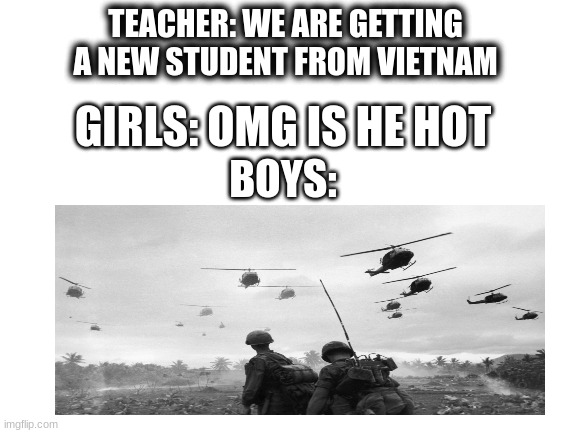 boys vs girl meme | TEACHER: WE ARE GETTING A NEW STUDENT FROM VIETNAM; GIRLS: OMG IS HE HOT; BOYS: | image tagged in blank white template | made w/ Imgflip meme maker