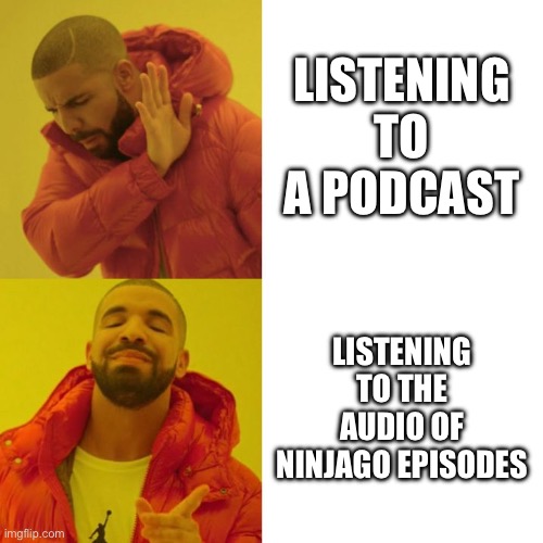 *Ninjago intensifies* | LISTENING TO A PODCAST; LISTENING TO THE AUDIO OF NINJAGO EPISODES | image tagged in drake blank,ninjago,lego | made w/ Imgflip meme maker