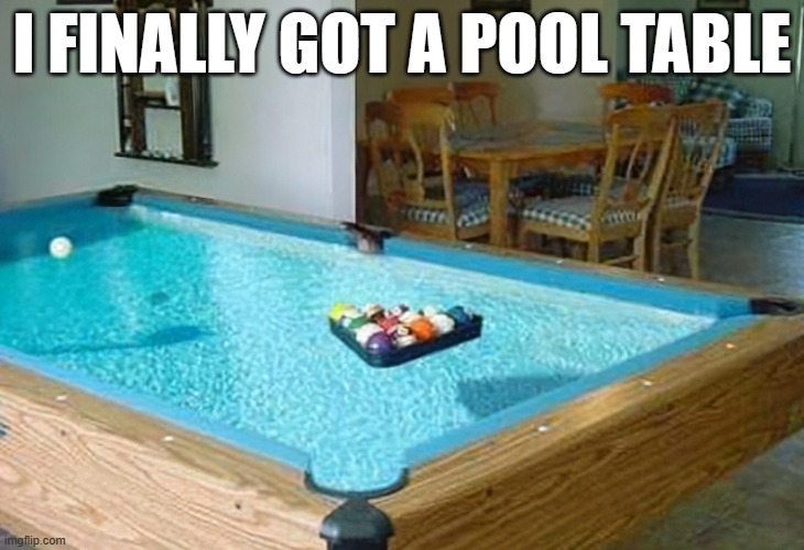 memes by Brad - a pool table filled with water - humor | I FINALLY GOT A POOL TABLE | image tagged in funny,sports,funny meme,humor,extreme sports | made w/ Imgflip meme maker