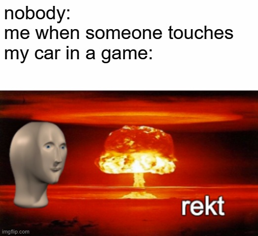 rekt w/text | nobody:
me when someone touches
my car in a game: | image tagged in rekt w/text | made w/ Imgflip meme maker