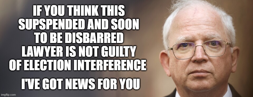 IF YOU THINK THIS SUPSPENDED AND SOON TO BE DISBARRED LAWYER IS NOT GUILTY OF ELECTION INTERFERENCE; I'VE GOT NEWS FOR YOU | made w/ Imgflip meme maker