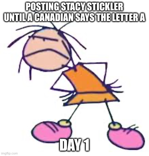 POSTING STACY STICKLER UNTIL A CANADIAN SAYS THE LETTER A; DAY 1 | made w/ Imgflip meme maker