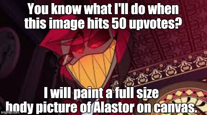 Does this count as upvote begging if the result will likely take more than 2 months? | You know what I'll do when this image hits 50 upvotes? I will paint a full size body picture of Alastor on canvas. | image tagged in alastor looking down menacingly,pain-ting | made w/ Imgflip meme maker