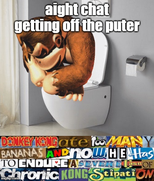 kongstipation | aight chat getting off the puter | image tagged in kongstipation | made w/ Imgflip meme maker