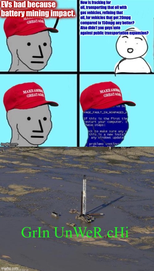 Concern trolls are rampant | EVs bad because battery mining impact. How is fracking for oil, transporting that oil with gas vehicles, refining that oil, for vehicles that get 20mpg compared to 150mpg any better? Also didn’t you guys vote against public transportation expansion? GrIn UnWeR cHi | image tagged in npc maga blue screen fixed textboxes,electric vehicles,cara,fracking,liberal vs conservative | made w/ Imgflip meme maker