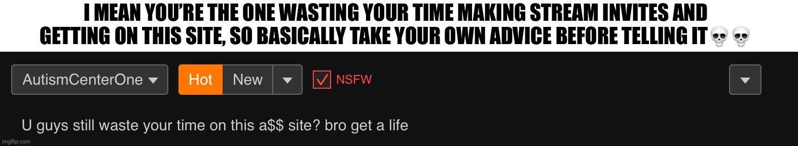 Dummy | I MEAN YOU’RE THE ONE WASTING YOUR TIME MAKING STREAM INVITES AND GETTING ON THIS SITE, SO BASICALLY TAKE YOUR OWN ADVICE BEFORE TELLING IT💀💀 | made w/ Imgflip meme maker