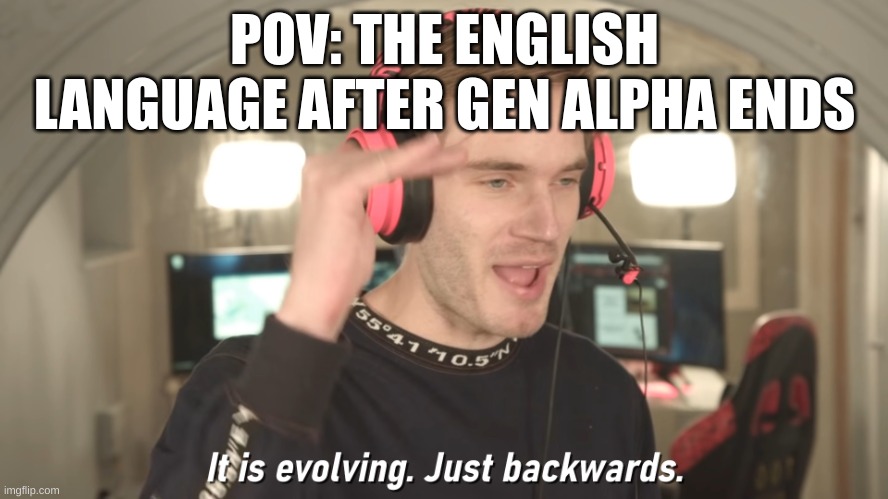 this is so true | POV: THE ENGLISH LANGUAGE AFTER GEN ALPHA ENDS | image tagged in its evolving just backwards | made w/ Imgflip meme maker
