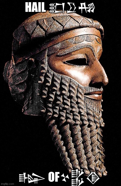 Sargon King of Akkad, Conquerer of Ur, Uruk, Isin, Lagash, Kish, Sumer, Syria, and more | HAIL 𒊬𒊒𒄀; 𒈗 OF𒆳𒌵𒆠 | image tagged in sargon,king of akkad,lugal of akkad | made w/ Imgflip meme maker
