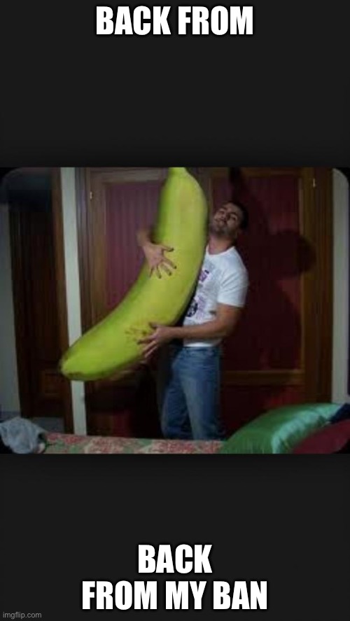 My banana | BACK FROM; BACK FROM MY BAN | image tagged in my banana | made w/ Imgflip meme maker