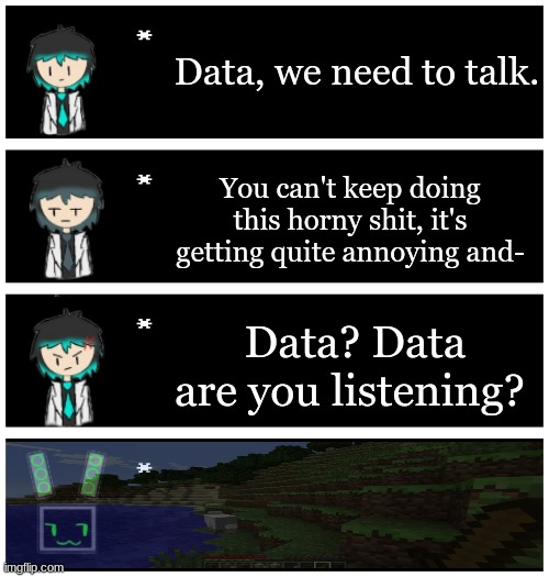 Based off a memechat with evilish | Data, we need to talk. You can't keep doing this horny shit, it's getting quite annoying and-; Data? Data are you listening? | image tagged in 4 undertale textboxes | made w/ Imgflip meme maker