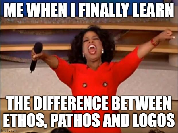 Oprah You Get A Meme | ME WHEN I FINALLY LEARN; THE DIFFERENCE BETWEEN ETHOS, PATHOS AND LOGOS | image tagged in memes,oprah you get a | made w/ Imgflip meme maker