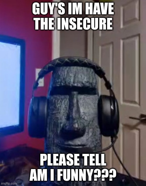 Moai gaming | GUY'S IM HAVE THE INSECURE; PLEASE TELL AM I FUNNY??? | made w/ Imgflip meme maker