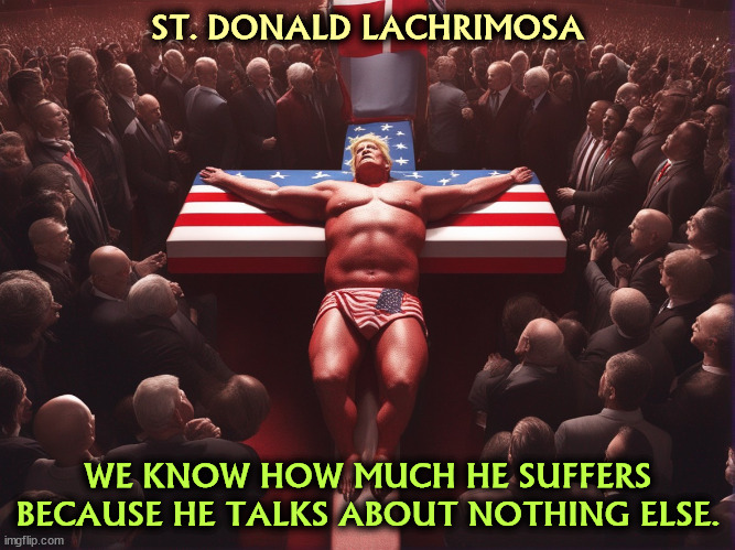 HOW DID THEY DO THIS TO HIM? They didn't. He did it to himself. | ST. DONALD LACHRIMOSA; WE KNOW HOW MUCH HE SUFFERS BECAUSE HE TALKS ABOUT NOTHING ELSE. | image tagged in trump,saint,jesus crucifixion,jesus,suffering,endless | made w/ Imgflip meme maker