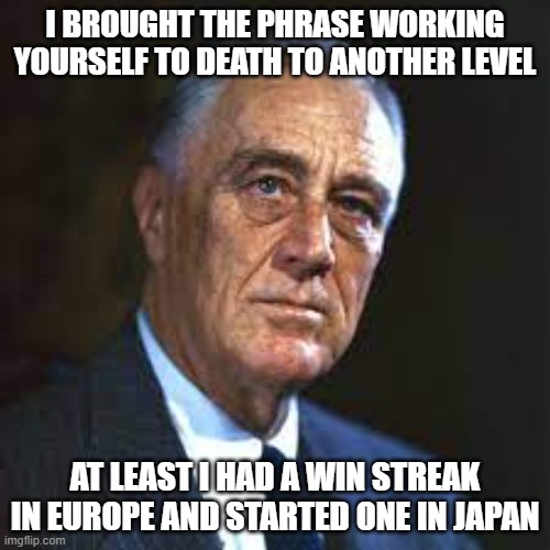 FDR WWII | I BROUGHT THE PHRASE WORKING YOURSELF TO DEATH TO ANOTHER LEVEL; AT LEAST I HAD A WIN STREAK IN EUROPE AND STARTED ONE IN JAPAN | made w/ Imgflip meme maker