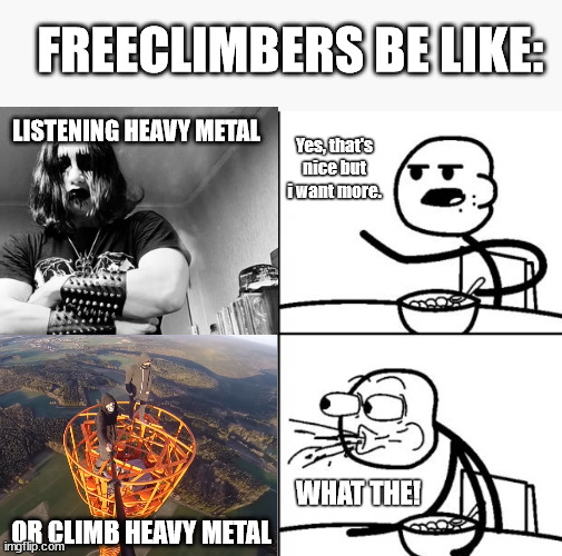 Heavy Metal meet Lattice Climbing | FREECLIMBERS BE LIKE:; LISTENING HEAVY METAL; Yes, that's nice but i want more. WHAT THE! OR CLIMB HEAVY METAL | image tagged in cereal guy,germany,lattice climbing,heavy metal,metalhead,steeltower | made w/ Imgflip meme maker