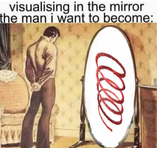 Visualising in the mirror the man i want to become: | image tagged in visualising in the mirror the man i want to become | made w/ Imgflip meme maker