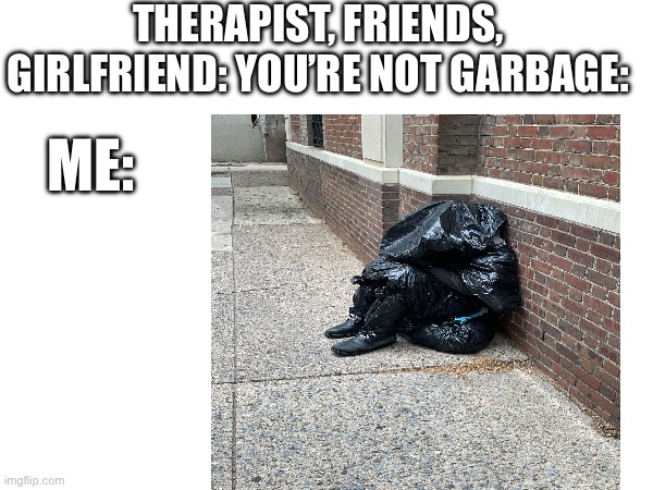 Human garbage | THERAPIST, FRIENDS, GIRLFRIEND: YOU’RE NOT GARBAGE:; ME: | image tagged in garbage | made w/ Imgflip meme maker