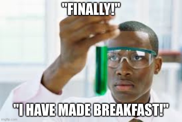 FINALLY | ''FINALLY!''; ''I HAVE MADE BREAKFAST!'' | image tagged in finally,science | made w/ Imgflip meme maker