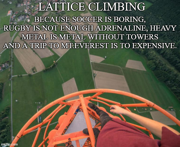 Freeclimbing and the thrill | BECAUSE SOCCER IS BORING, RUGBY IS NOT ENOUGH ADRENALINE, HEAVY METAL IS METAL WITHOUT TOWERS AND A TRIP TO MT.EVEREST IS TO EXPENSIVE. LATTICE CLIMBING | image tagged in lattice climbing,germany,rugby,heavy metal,sport,meme | made w/ Imgflip meme maker