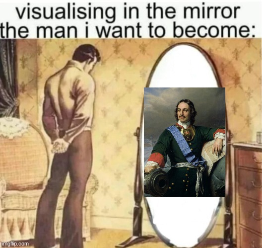 Peter the Great | image tagged in visualising in the mirror the man i want to become,peter the great | made w/ Imgflip meme maker