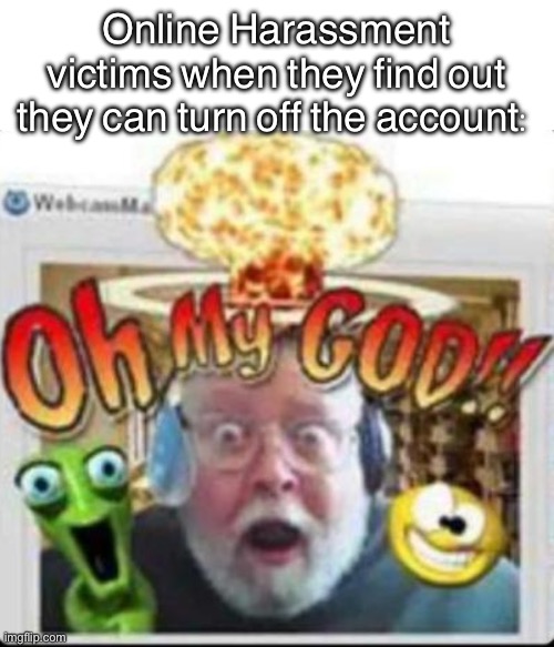 oh my god | Online Harassment victims when they find out they can turn off the account: | image tagged in oh my god | made w/ Imgflip meme maker