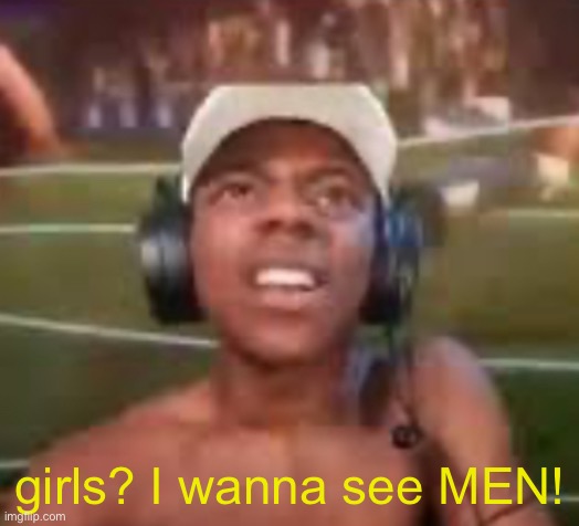 girls? I wanna see MEN! | made w/ Imgflip meme maker