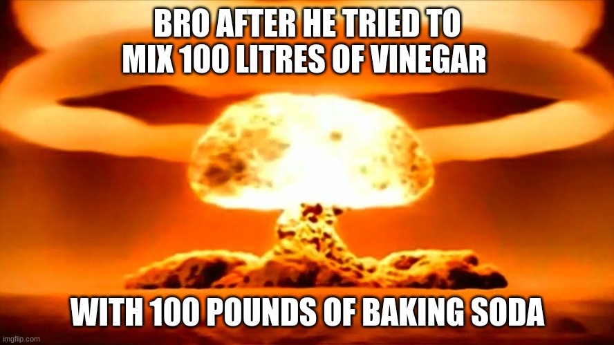 Nuke | BRO AFTER HE TRIED TO MIX 100 LITRES OF VINEGAR; WITH 100 POUNDS OF BAKING SODA | image tagged in nuke | made w/ Imgflip meme maker