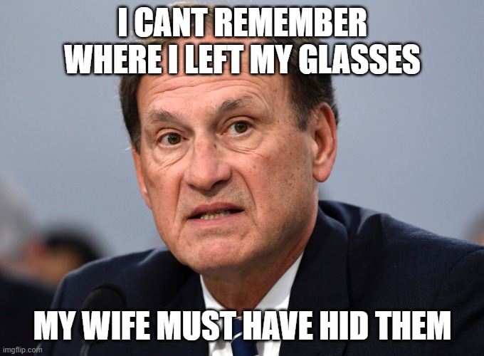 Alito | I CANT REMEMBER WHERE I LEFT MY GLASSES; MY WIFE MUST HAVE HID THEM | image tagged in alito | made w/ Imgflip meme maker