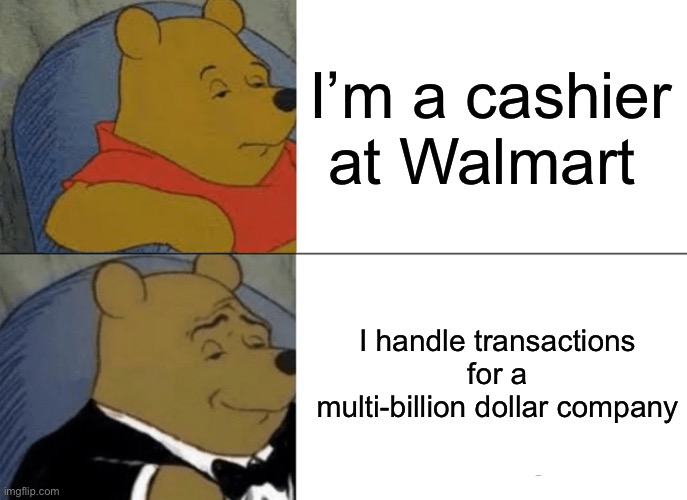 Tuxedo Winnie The Pooh | I’m a cashier at Walmart; I handle transactions for a multi-billion dollar company | image tagged in memes,tuxedo winnie the pooh | made w/ Imgflip meme maker