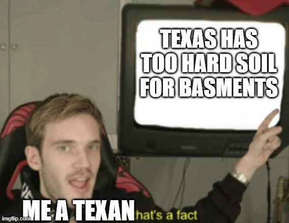 and that's a fact | TEXAS HAS TOO HARD SOIL FOR BASMENTS ME A TEXAN | image tagged in and that's a fact | made w/ Imgflip meme maker