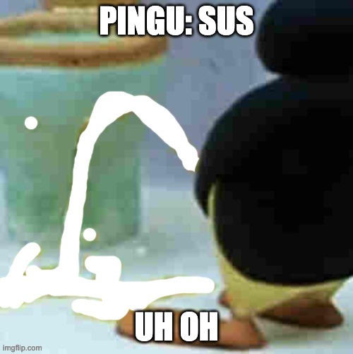 Pingu cumming | PINGU: SUS; UH OH | image tagged in pingu cumming | made w/ Imgflip meme maker
