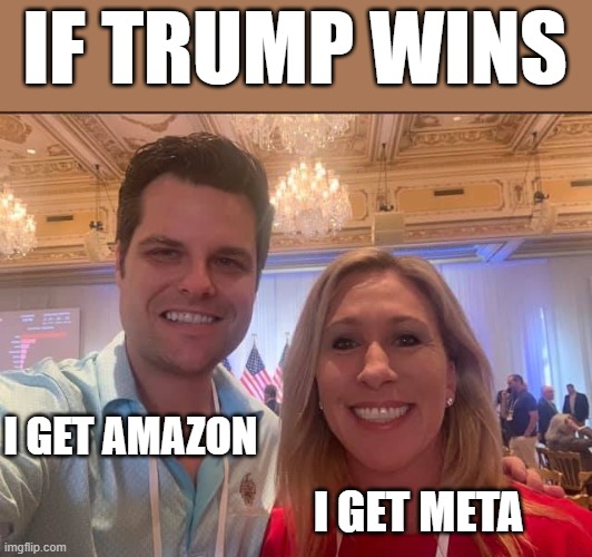 The Trump promise to republicans  -  Matt Gaetz and Marjorie Taylor Greene 2 future oligarchs | IF TRUMP WINS; I GET AMAZON; I GET META | image tagged in matt gaetz and marjorie taylor greene the future of the gop,dictator,fascist,oligarchy,donald trump approves,putin cheers | made w/ Imgflip meme maker