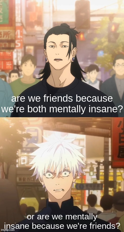 Gojo and Geto | are we friends because we're both mentally insane? or are we mentally insane because we're friends? | image tagged in gojo and geto,memes | made w/ Imgflip meme maker