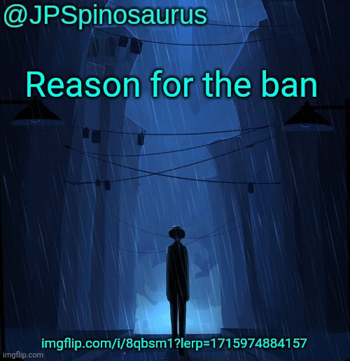 JPSpinosaurus LN announcement temp | Reason for the ban; imgflip.com/i/8qbsm1?lerp=1715974884157 | image tagged in jpspinosaurus ln announcement temp | made w/ Imgflip meme maker