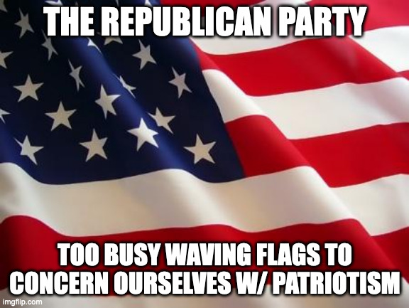 too busy waving flags | THE REPUBLICAN PARTY; TOO BUSY WAVING FLAGS TO CONCERN OURSELVES W/ PATRIOTISM | image tagged in american flag | made w/ Imgflip meme maker