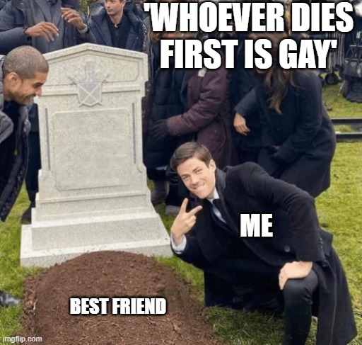 friends will always be friends | 'WHOEVER DIES FIRST IS GAY'; ME; BEST FRIEND | image tagged in grant gustin over grave,friends,homophobic,funny memes,memes,relatable | made w/ Imgflip meme maker