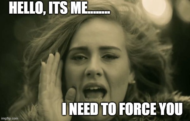 Force List work meme | HELLO, ITS ME........ I NEED TO FORCE YOU | image tagged in adele hello | made w/ Imgflip meme maker
