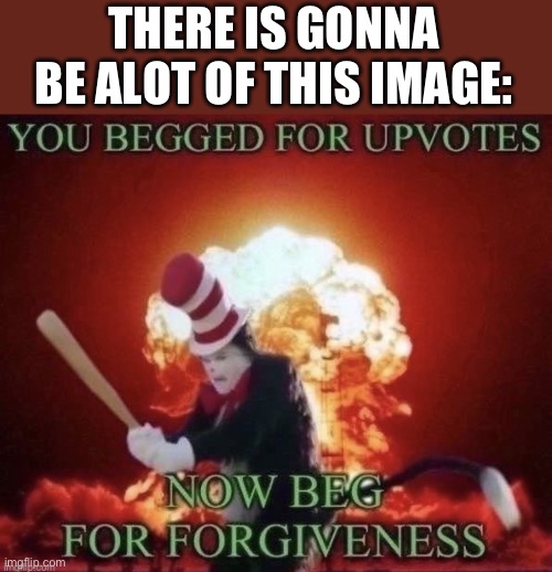 Beg for forgiveness | THERE IS GONNA BE ALOT OF THIS IMAGE: | image tagged in beg for forgiveness | made w/ Imgflip meme maker