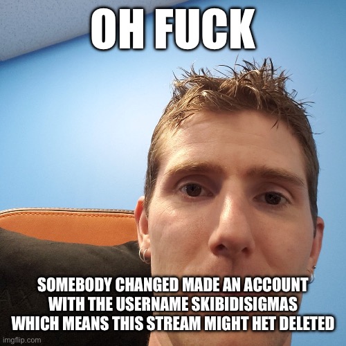 Linus Tech Tips | OH FUCK; SOMEBODY CHANGED MADE AN ACCOUNT WITH THE USERNAME SKIBIDISIGMAS WHICH MEANS THIS STREAM MIGHT HET DELETED | image tagged in linus tech tips | made w/ Imgflip meme maker