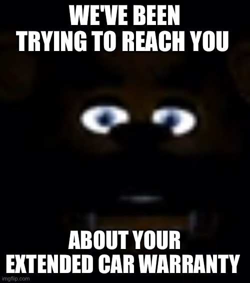 Freddy Fazbear Power Outage Face | WE'VE BEEN TRYING TO REACH YOU ABOUT YOUR EXTENDED CAR WARRANTY | image tagged in freddy fazbear power outage face | made w/ Imgflip meme maker